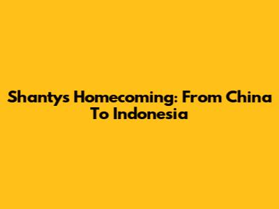 Shanty's Homecoming: From China To Indonesia