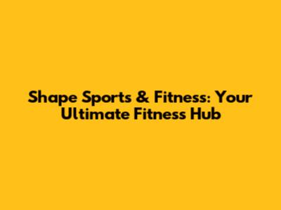 Shape Sports & Fitness: Your Ultimate Fitness Hub