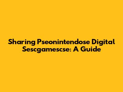 Sharing Pseonintendose Digital Sescgamescse: A Guide
