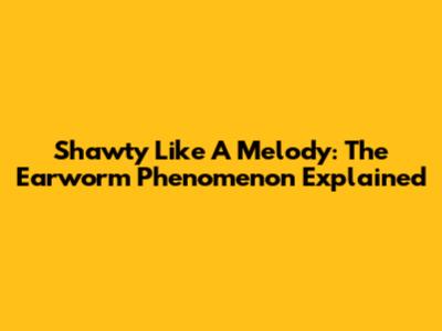 Shawty Like A Melody: The Earworm Phenomenon Explained
