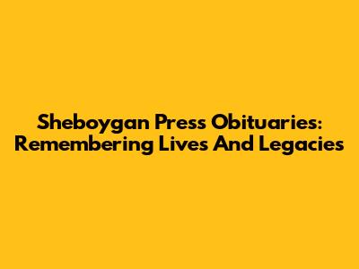 Sheboygan Press Obituaries: Remembering Lives And Legacies