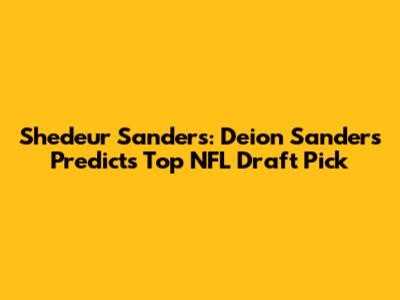 Shedeur Sanders: Deion Sanders Predicts Top NFL Draft Pick