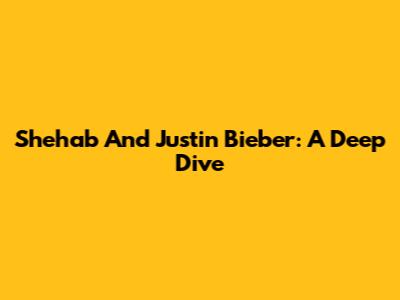 Shehab And Justin Bieber: A Deep Dive