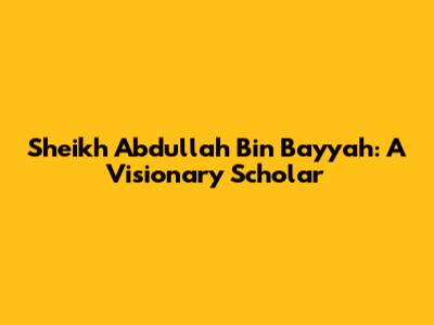 Sheikh Abdullah Bin Bayyah: A Visionary Scholar