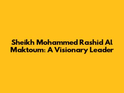 Sheikh Mohammed Rashid Al Maktoum: A Visionary Leader