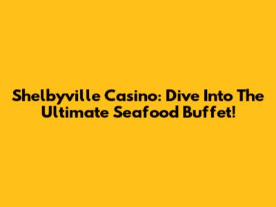 Shelbyville Casino: Dive Into The Ultimate Seafood Buffet!