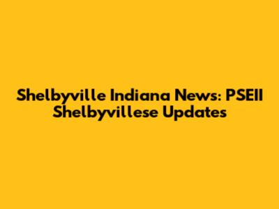 Shelbyville Indiana News: PSEII Shelbyvillese Updates