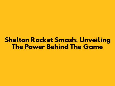 Shelton Racket Smash: Unveiling The Power Behind The Game