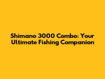 Shimano 3000 Combo: Your Ultimate Fishing Companion
