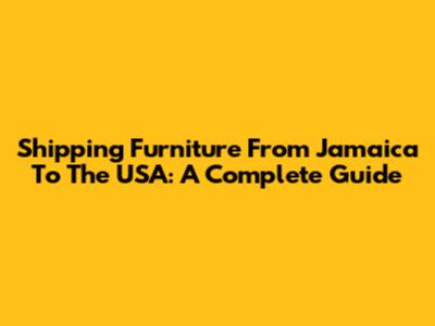 Shipping Furniture From Jamaica To The USA: A Complete Guide
