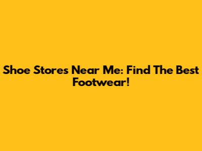 Shoe Stores Near Me: Find The Best Footwear!