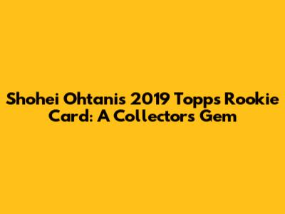 Shohei Ohtani's 2019 Topps Rookie Card: A Collector's Gem