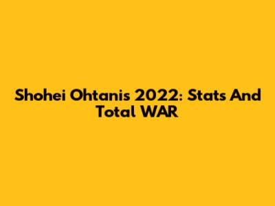 Shohei Ohtani's 2022: Stats And Total WAR