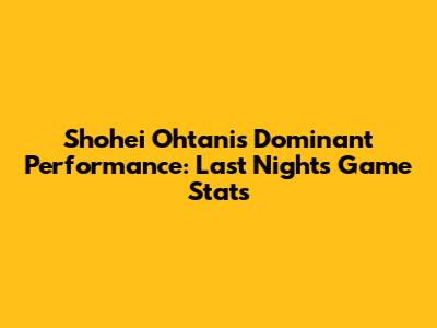 Shohei Ohtani's Dominant Performance: Last Night's Game Stats