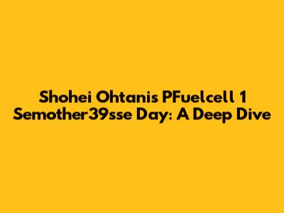 Shohei Ohtani's PFuelcell 1 Semother39sse Day: A Deep Dive