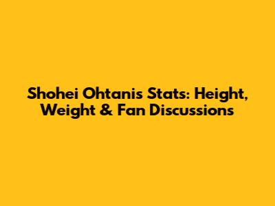 Shohei Ohtani's Stats: Height, Weight & Fan Discussions