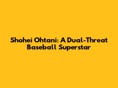 Shohei Ohtani: A Dual-Threat Baseball Superstar