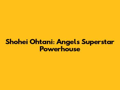 Shohei Ohtani: Angels' Superstar Powerhouse