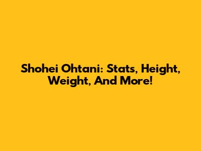 Shohei Ohtani: Stats, Height, Weight, And More!