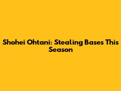 Shohei Ohtani: Stealing Bases This Season
