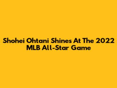 Shohei Ohtani Shines At The 2022 MLB All-Star Game