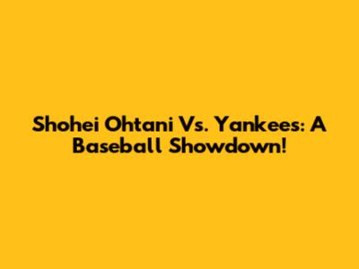 Shohei Ohtani Vs. Yankees: A Baseball Showdown!