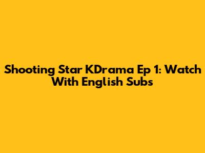 Shooting Star KDrama Ep 1: Watch With English Subs