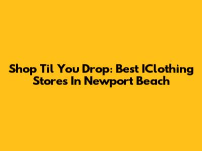 Shop 'Til You Drop: Best IClothing Stores In Newport Beach