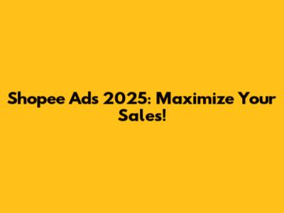 Shopee Ads 2025: Maximize Your Sales!