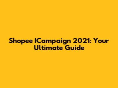 Shopee ICampaign 2021: Your Ultimate Guide