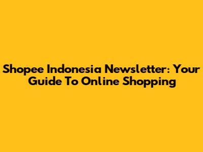 Shopee Indonesia Newsletter: Your Guide To Online Shopping