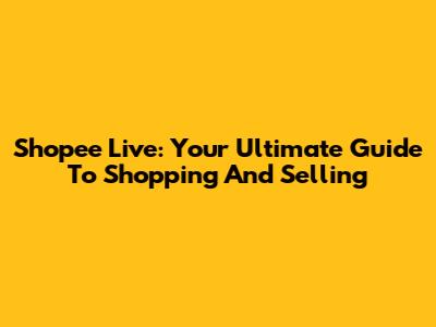 Shopee Live: Your Ultimate Guide To Shopping And Selling