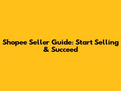 Shopee Seller Guide: Start Selling & Succeed