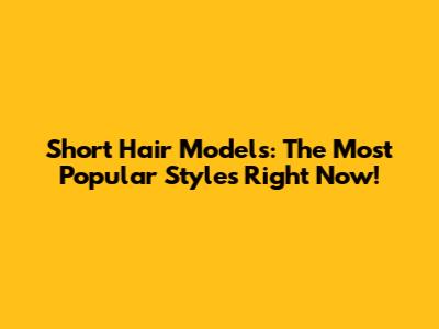 Short Hair Models: The Most Popular Styles Right Now!