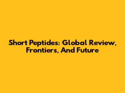 Short Peptides: Global Review, Frontiers, And Future