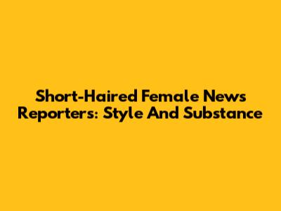 Short-Haired Female News Reporters: Style And Substance
