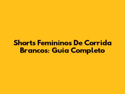 Shorts Femininos De Corrida Brancos: Guia Completo