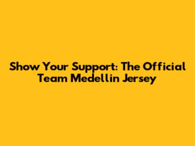 Show Your Support: The Official Team Medellin Jersey