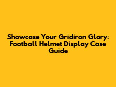 Showcase Your Gridiron Glory: Football Helmet Display Case Guide