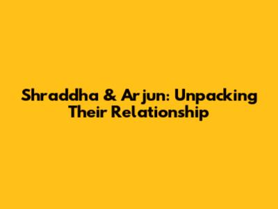 Shraddha & Arjun: Unpacking Their Relationship