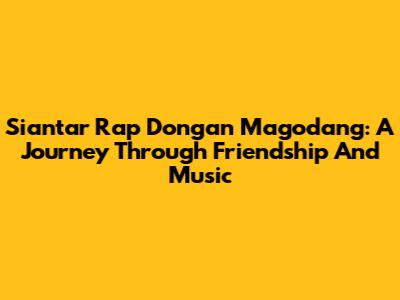 Siantar Rap Dongan Magodang: A Journey Through Friendship And Music