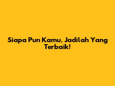 Siapa Pun Kamu, Jadilah Yang Terbaik!