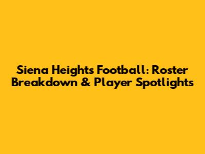 Siena Heights Football: Roster Breakdown & Player Spotlights