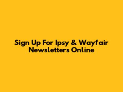 Sign Up For Ipsy & Wayfair Newsletters Online