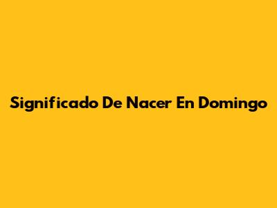 Significado De Nacer En Domingo
