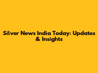 Silver News India Today: Updates & Insights