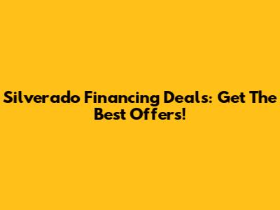 Silverado Financing Deals: Get The Best Offers!