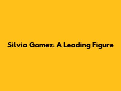 Silvia Gomez: A Leading Figure