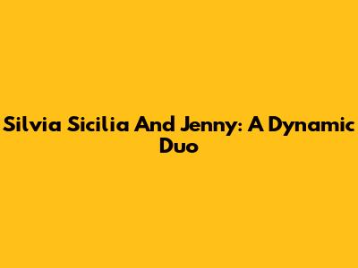Silvia Sicilia And Jenny: A Dynamic Duo