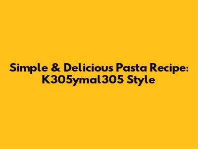 Simple & Delicious Pasta Recipe: K305ymal305 Style